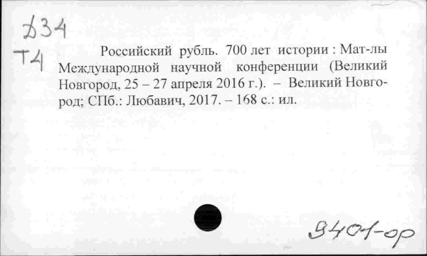 ﻿Российский рубль. 700 лет истории : Мат-лы Международной научной конференции (Великий Новгород, 25 — 27 апреля 2016 г.). — Великий Новгород; СПб.: Любавич, 2017. - 168 с.: ил.